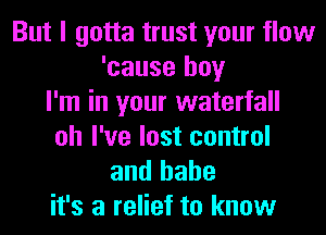 But I gotta trust your flow
'cause boy
I'm in your waterfall
oh I've lost control

and hahe
it's a relief to know