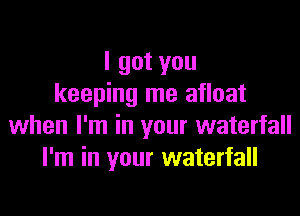 I got you
keeping me afloat

when I'm in your waterfall
I'm in your waterfall