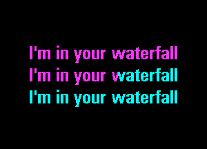 I'm in your waterfall

I'm in your waterfall
I'm in your waterfall