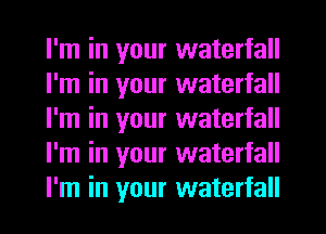 I'm in your waterfall
I'm in your waterfall
I'm in your waterfall
I'm in your waterfall
I'm in your waterfall