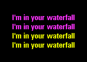 I'm in your waterfall
I'm in your waterfall
I'm in your waterfall
I'm in your waterfall