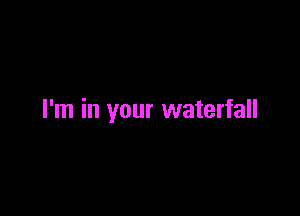 I'm in your waterfall