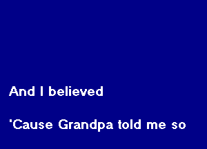 And I believed

'Cause Grandpa told me so