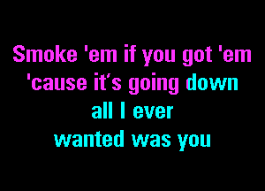 Smoke 'em if you got 'em
'cause it's going down

all I ever
wanted was you