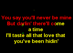 You say you'll never be mine
But degrlin' there'll come
a time
I'll taste all that love that
you've been hidin'