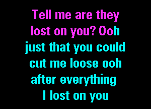 Tell me are they
lost on you? Ooh
just that you could

cut me loose ooh
after everything
I lost on you