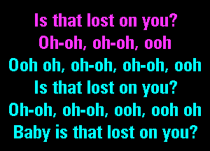 Is that lost on you?
Oh-oh, oh-oh, ooh
Ooh oh, oh-oh, oh-oh, ooh
Is that lost on you?
Oh-oh, oh-oh, ooh, ooh oh
Baby is that lost on you?