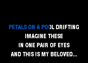 PETALS ON A POOL DRIFTIHG
IMAGINE THESE
IN ONE PAIR OF EYES
AND THIS IS MY BELOVED...