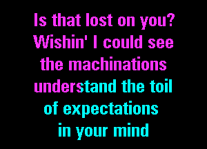 Is that lost on you?
Wishin' I could see
the machinations
understand the toil
of expectations

in your mind I