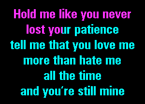 Hold me like you never
lost your patience
tell me that you love me
more than hate me
all the time
and you're still mine