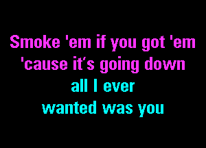 Smoke 'em if you got 'em
'cause it's going down

all I ever
wanted was you