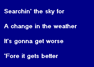 Searchin' the sky for

A change in the weather
It's gonna get worse

'Fore it gets better