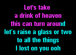 Let's take
a drink of heaven
this can turn around
let's raise a glass or two
to all the things
I lost on you ooh