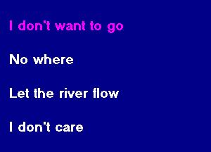 No where

Let the river flow

I don't care