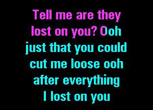 Tell me are they
lost on you? Ooh
just that you could

cut me loose ooh
after everything
I lost on you