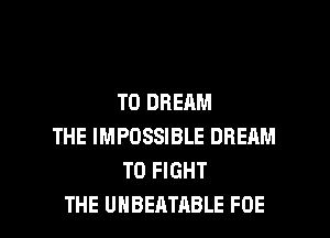T0 DREAM

THE IMPOSSIBLE DREAM
TO FIGHT
THE UHBEATABLE FOE