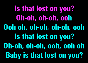 Is that lost on you?
Oh-oh, oh-oh, ooh
Ooh oh, oh-oh, oh-oh, ooh
Is that lost on you?
Oh-oh, oh-oh, ooh, ooh oh
Baby is that lost on you?