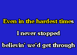 Even in the hardest times
I never stopped

believin' we'd get through