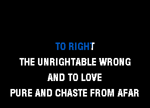 T0 RIGHT
THE UHRIGHTABLE WRONG
AND TO LOVE
PURE AND CHASTE FROM AFAR