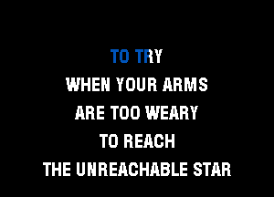 TO TRY
WHEN YOUR ARMS

ARE T00 WEARY
TO REACH
THE UHBEAOHRBLE STAB