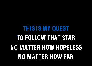 THIS IS MY QUEST
TO FOLLOW THAT STAR
NO MATTER HOW HOPELESS
NO MATTER HOW FAR
