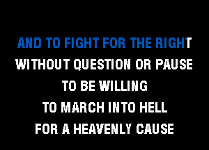 AND TO FIGHT FOR THE RIGHT
WITHOUT QUESTION 0R PAUSE
TO BE WILLING
TO MARCH INTO HELL
FOR A HERVEHLY CAUSE