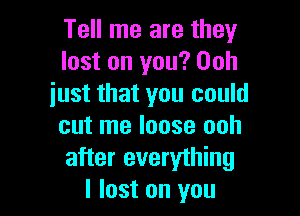 Tell me are they
lost on you? Ooh
just that you could

cut me loose ooh
after everything
I lost on you