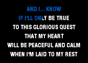 AND I... KNOW
IF I'LL ONLY BE TRUE
TO THIS GLORIOUS QUEST
THAT MY HEART
WILL BE PEACEFUL AND CALM
WHEN I'M LAID TO MY BEST