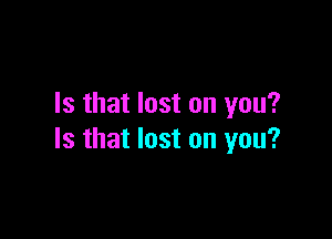 Is that lost on you?

Is that lost on you?