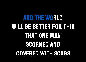 AND THE WORLD
WILL BE BETTER FOR THIS
THAT ONE MAN
SCORNED AND
COVERED WITH SCARS