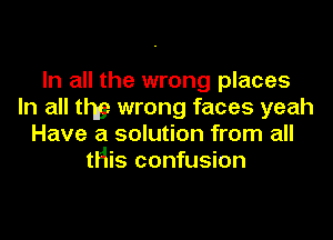 In all the wrong places
In all thy wrong faces yeah

Have a solution from all
tHis confusion
