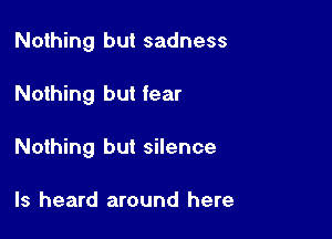 Nothing but sadness

Nothing but fear

Nothing but silence

ls heard around here