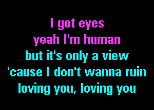 I got eyes
yeah I'm human
but it's only a view
'cause I don't wanna ruin
loving you, loving you