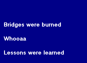 Bridges were burned

Whooaa

Lessons were learned