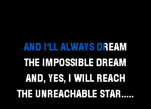 AND I'LL ALWAYS DREAM

THE IMPOSSIBLE DREAM

AND, YES, I WILL BEACH
THE UHHEAGHABLE STAR .....