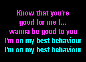Know that you're
good for me I...
wanna be good to you
I'm on my best behaviour
I'm on my best behaviour