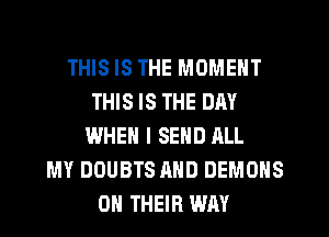 THIS IS THE MOMENT
THIS IS THE DAY
WHEN I SEHD ALL
MY DOUBTS AND DEMONS
ON THEIR WAY