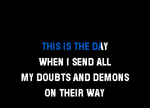 THIS IS THE DAY

WHEN I SEND ALL
MY DOUBTS AND DEMONS
ON THEIR WAY