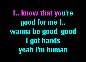 l.. know that you're
good for me l..

wanna be good, good
I got hands
yeah I'm human
