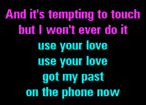 And it's tempting to touch
but I won't ever do it
use your love
use your love
got my past
on the phone now