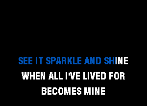 SEE IT SPARKLE AND SHINE
WHEN ALL I'VE LIVED FOR
BECOMES MINE