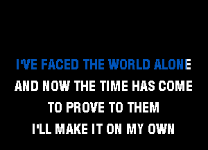 I'VE FACED THE WORLD ALONE
AND HOW THE TIME HAS COME
TO PROVE TO THEM
I'LL MAKE IT ON MY OWN