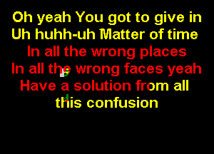 Oh yeah You got to give in
Uh huhh-uh Matter of time
In all the wrong places
In all thy wrong faces yeah
Have a solution from all
tHis confusion