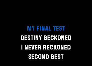 MY FINAL TEST

DESTINY BECKONED
I NEVER RECKOHED
SECOND BEST