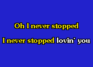 Oh I never stopped

I never stopped lovin' you