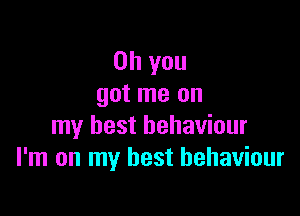 Oh you
got me on

my best behaviour
I'm on my best behaviour