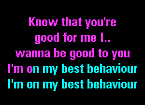 Know that you're
good for me l..
wanna be good to you
I'm on my best behaviour
I'm on my best behaviour