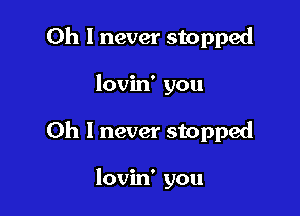 Oh I never stopped

lovin' you

Oh I never stopped

lovin' you