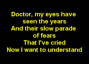 Doctor, my eyes have
seen the years
And their slow parade
of fears
That I've cried
Now I want to understand