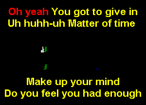 Oh yeah You got to give in
Uh huhh-uh Matter of time

B

J

Make up your mind
Do you feel you had enough